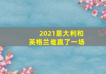 2021意大利和英格兰谁赢了一场