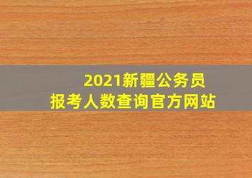 2021新疆公务员报考人数查询官方网站