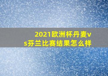 2021欧洲杯丹麦vs芬兰比赛结果怎么样