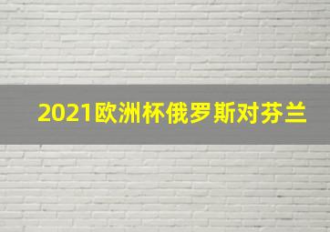 2021欧洲杯俄罗斯对芬兰