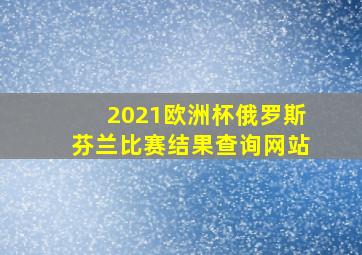 2021欧洲杯俄罗斯芬兰比赛结果查询网站