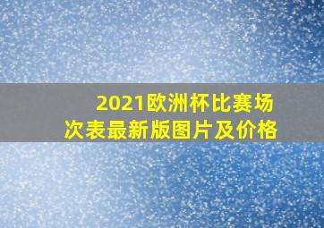 2021欧洲杯比赛场次表最新版图片及价格