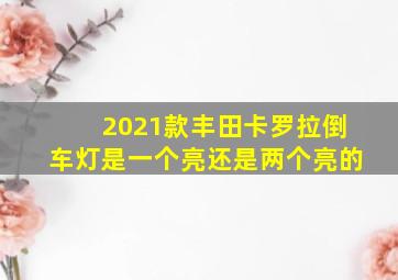 2021款丰田卡罗拉倒车灯是一个亮还是两个亮的