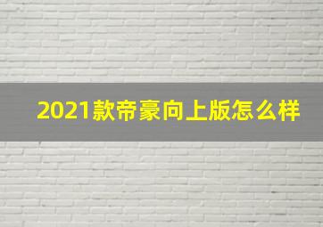 2021款帝豪向上版怎么样