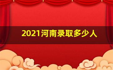 2021河南录取多少人