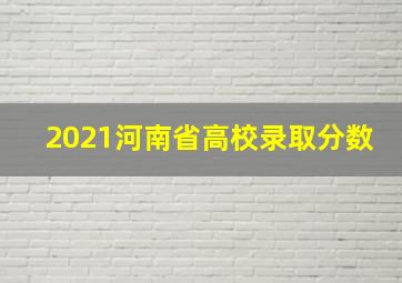 2021河南省高校录取分数