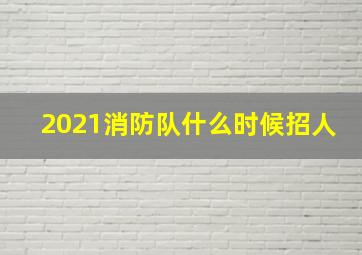 2021消防队什么时候招人