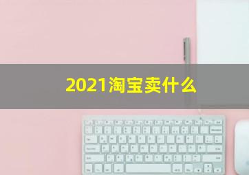 2021淘宝卖什么