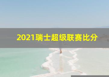 2021瑞士超级联赛比分