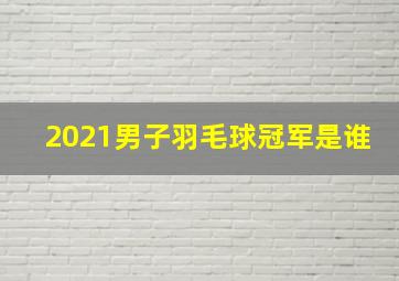 2021男子羽毛球冠军是谁