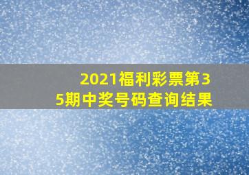 2021福利彩票第35期中奖号码查询结果