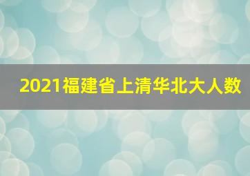 2021福建省上清华北大人数