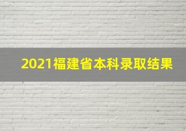 2021福建省本科录取结果