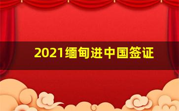 2021缅甸进中国签证