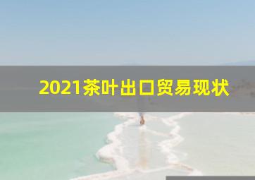 2021茶叶出口贸易现状