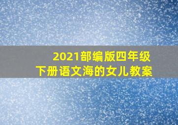 2021部编版四年级下册语文海的女儿教案