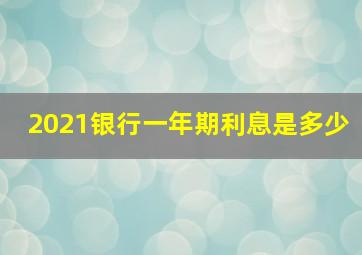 2021银行一年期利息是多少