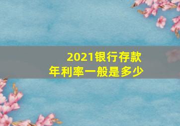 2021银行存款年利率一般是多少