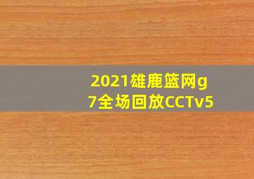 2021雄鹿篮网g7全场回放CCTv5