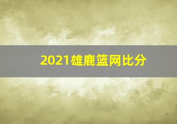 2021雄鹿篮网比分