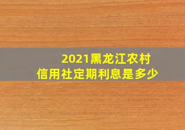 2021黑龙江农村信用社定期利息是多少