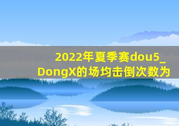 2022年夏季赛dou5_DongX的场均击倒次数为