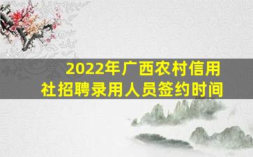 2022年广西农村信用社招聘录用人员签约时间