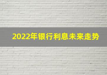 2022年银行利息未来走势