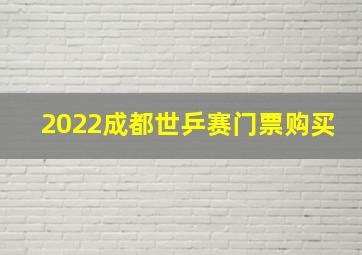 2022成都世乒赛门票购买