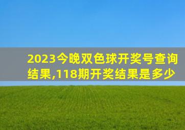 2023今晚双色球开奖号查询结果,118期开奖结果是多少