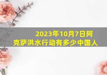 2023年10月7日阿克萨洪水行动有多少中国人