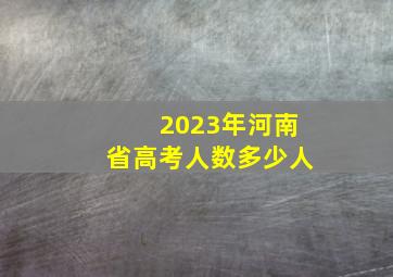 2023年河南省高考人数多少人