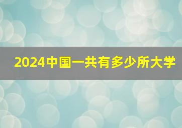 2024中国一共有多少所大学