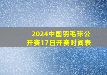 2024中国羽毛球公开赛17日开赛时间表