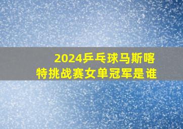 2024乒乓球马斯喀特挑战赛女单冠军是谁