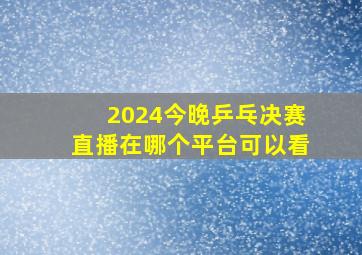 2024今晚乒乓决赛直播在哪个平台可以看