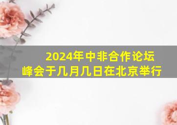 2024年中非合作论坛峰会于几月几日在北京举行