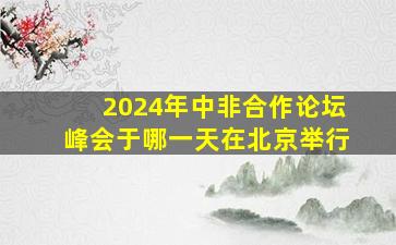 2024年中非合作论坛峰会于哪一天在北京举行