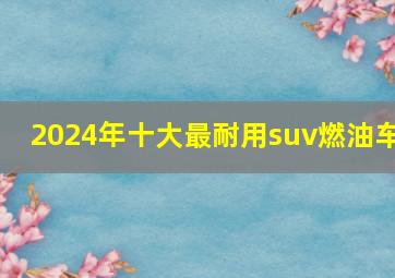 2024年十大最耐用suv燃油车