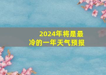 2024年将是最冷的一年天气预报