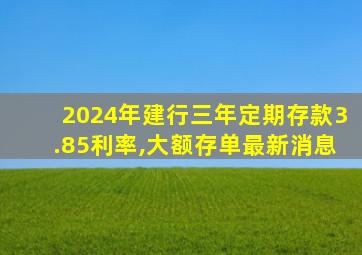 2024年建行三年定期存款3.85利率,大额存单最新消息