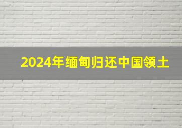 2024年缅甸归还中国领土