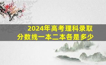 2024年高考理科录取分数线一本二本各是多少