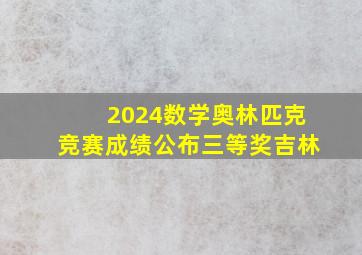 2024数学奥林匹克竞赛成绩公布三等奖吉林