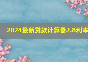 2024最新贷款计算器2.8利率