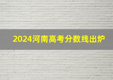 2024河南高考分数线出炉