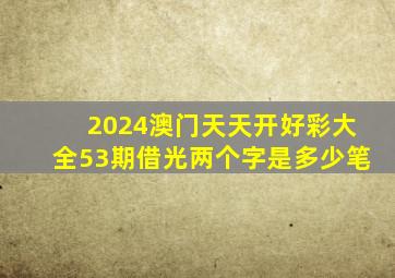 2024澳门天天开好彩大全53期借光两个字是多少笔