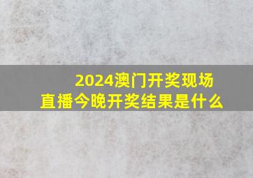 2024澳门开奖现场直播今晚开奖结果是什么