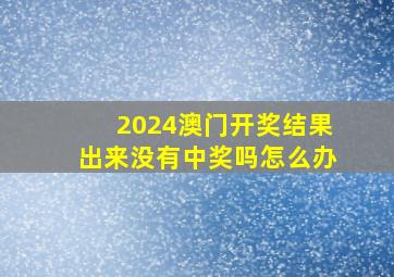 2024澳门开奖结果出来没有中奖吗怎么办