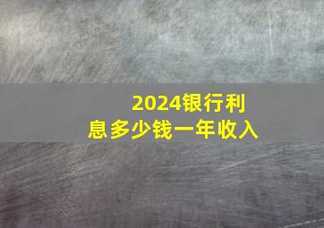 2024银行利息多少钱一年收入